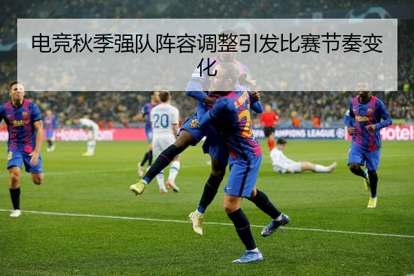 电竞秋季强队阵容调整引发比赛节奏变化
